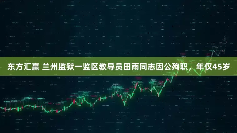 东方汇赢 兰州监狱一监区教导员田雨同志因公殉职，年仅45岁