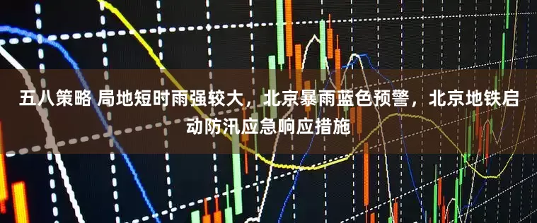 五八策略 局地短时雨强较大，北京暴雨蓝色预警，北京地铁启动防汛应急响应措施