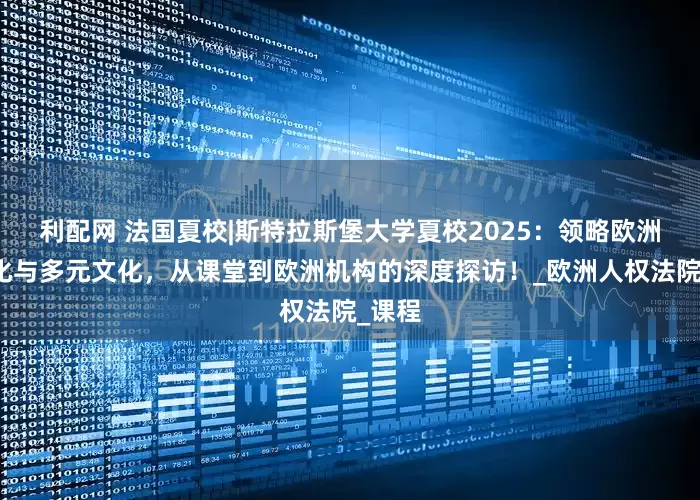 利配网 法国夏校|斯特拉斯堡大学夏校2025：领略欧洲一体化与多元文化，从课堂到欧洲机构的深度探访！_欧洲人权法院_课程