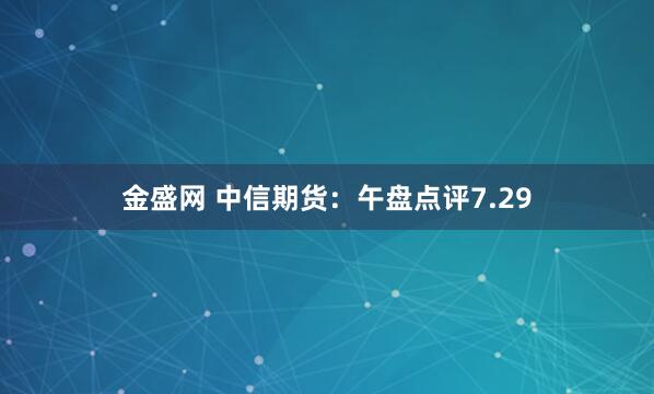 金盛网 中信期货：午盘点评7.29