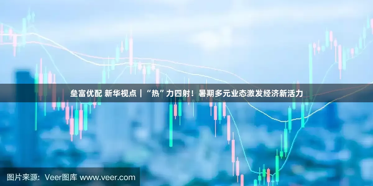 垒富优配 新华视点｜“热”力四射！暑期多元业态激发经济新活力