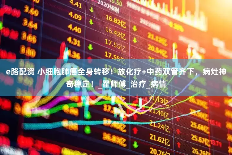 e路配资 小细胞肺癌全身转移！放化疗+中药双管齐下，病灶神奇稳定！_翟师傅_治疗_病情