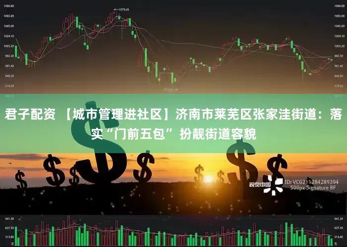 君子配资 【城市管理进社区】济南市莱芜区张家洼街道：落实“门前五包” 扮靓街道容貌