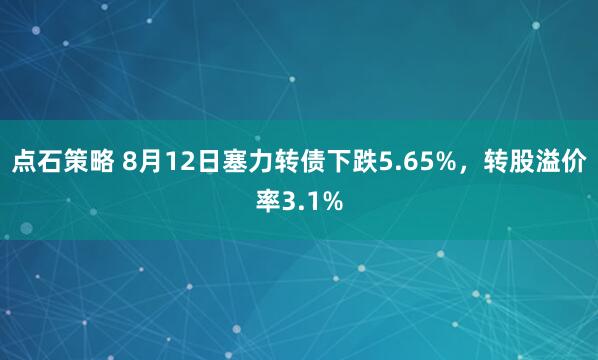 点石策略 8月12日塞力转债下跌5.65%，转股溢价率3.1%
