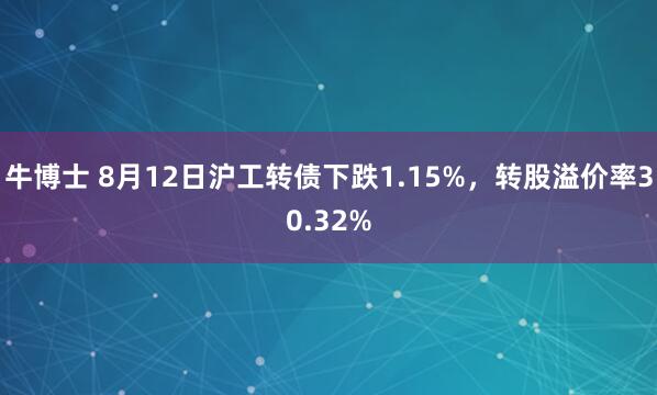 牛博士 8月12日沪工转债下跌1.15%，转股溢价率30.32%