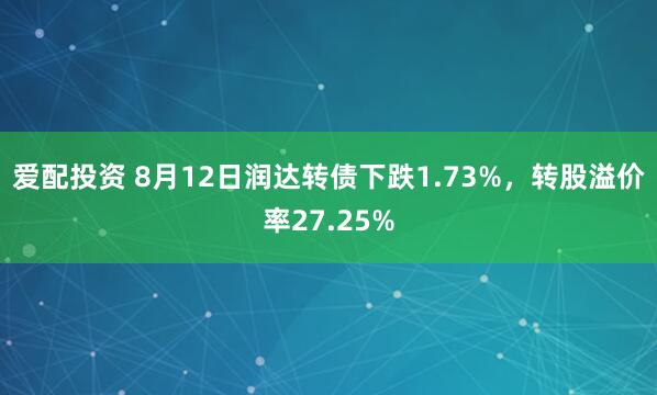 爱配投资 8月12日润达转债下跌1.73%，转股溢价率27.25%
