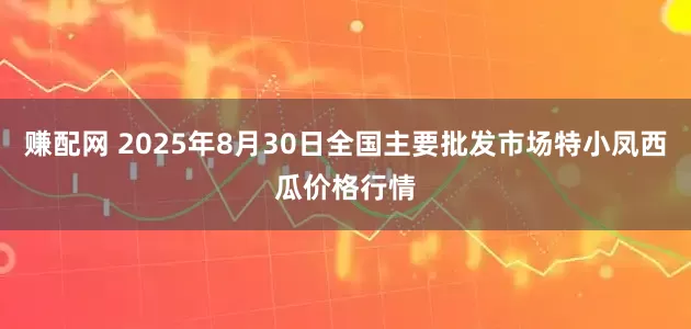 赚配网 2025年8月30日全国主要批发市场特小凤西瓜价格行情