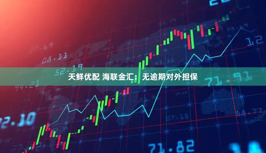 天鲜优配 海联金汇：无逾期对外担保