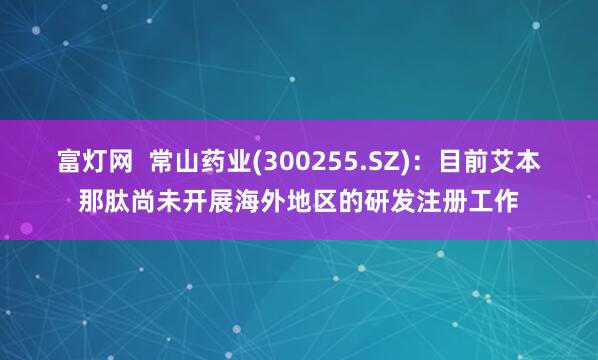 富灯网  常山药业(300255.SZ)：目前艾本那肽尚未开展海外地区的研发注册工作