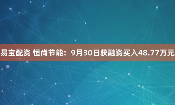 易宝配资 恒尚节能：9月30日获融资买入48.77万元