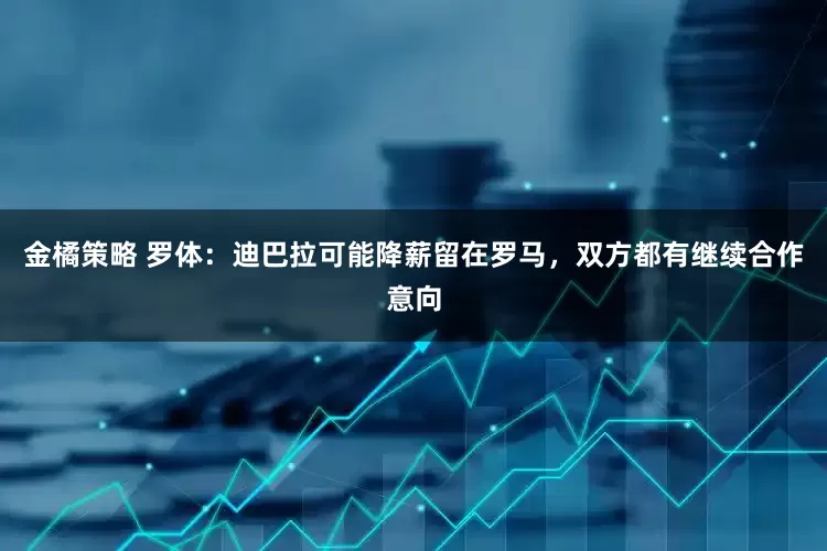 金橘策略 罗体：迪巴拉可能降薪留在罗马，双方都有继续合作意向