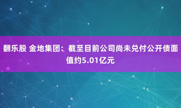 翻乐股 金地集团：截至目前公司尚未兑付公开债面值约5.01亿元