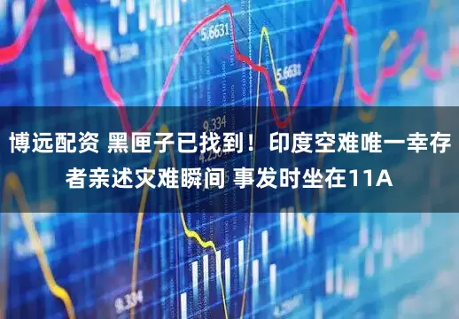 博远配资 黑匣子已找到！印度空难唯一幸存者亲述灾难瞬间 事发时坐在11A