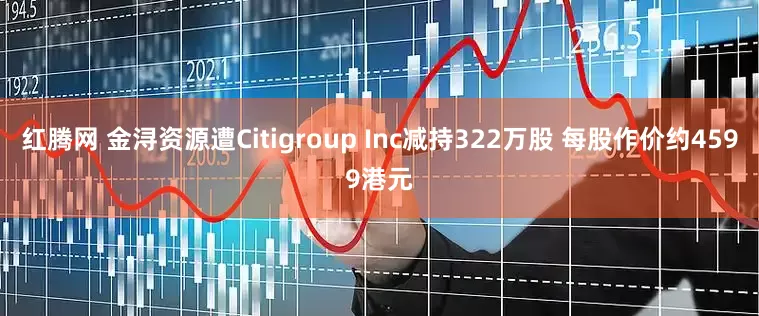 红腾网 金浔资源遭Citigroup Inc减持322万股 每股作价约4599港元