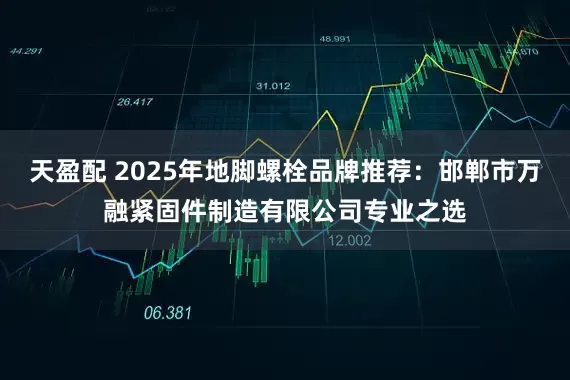 天盈配 2025年地脚螺栓品牌推荐：邯郸市万融紧固件制造有限公司专业之选