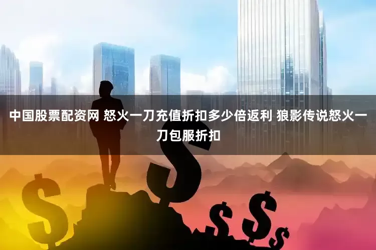 中国股票配资网 怒火一刀充值折扣多少倍返利 狼影传说怒火一刀包服折扣