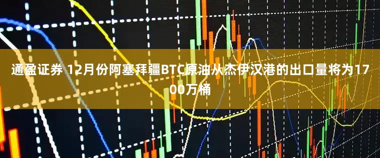 通盈证券 12月份阿塞拜疆BTC原油从杰伊汉港的出口量将为1700万桶